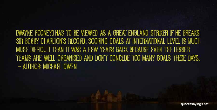 Michael Owen Quotes: [wayne Rooney] Has To Be Viewed As A Great England Striker If He Breaks Sir Bobby Charlton's Record. Scoring Goals