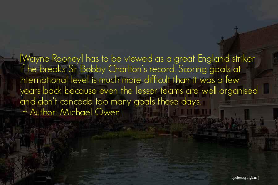 Michael Owen Quotes: [wayne Rooney] Has To Be Viewed As A Great England Striker If He Breaks Sir Bobby Charlton's Record. Scoring Goals