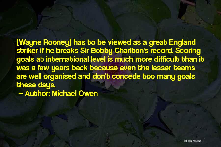 Michael Owen Quotes: [wayne Rooney] Has To Be Viewed As A Great England Striker If He Breaks Sir Bobby Charlton's Record. Scoring Goals