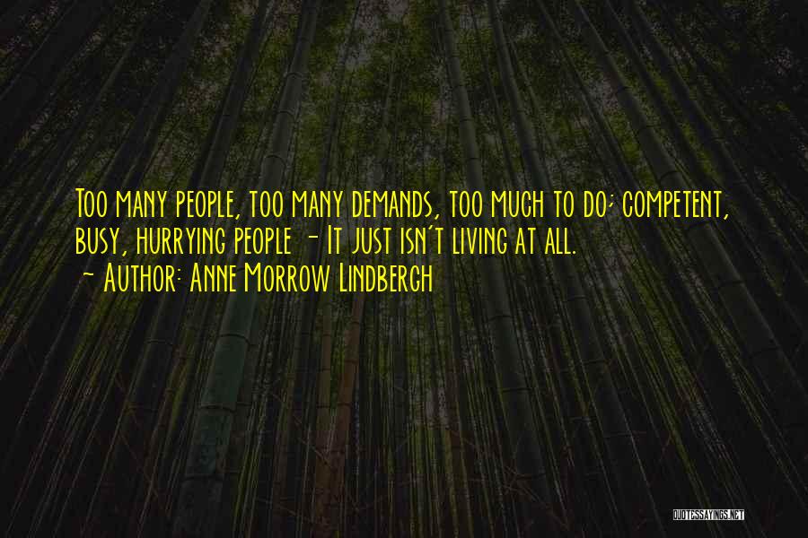 Anne Morrow Lindbergh Quotes: Too Many People, Too Many Demands, Too Much To Do; Competent, Busy, Hurrying People - It Just Isn't Living At