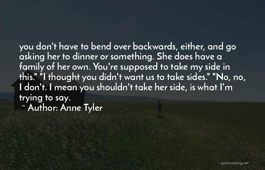 Anne Tyler Quotes: You Don't Have To Bend Over Backwards, Either, And Go Asking Her To Dinner Or Something. She Does Have A