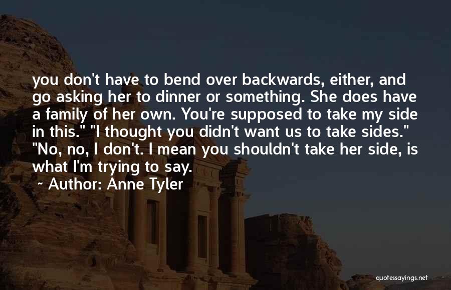 Anne Tyler Quotes: You Don't Have To Bend Over Backwards, Either, And Go Asking Her To Dinner Or Something. She Does Have A