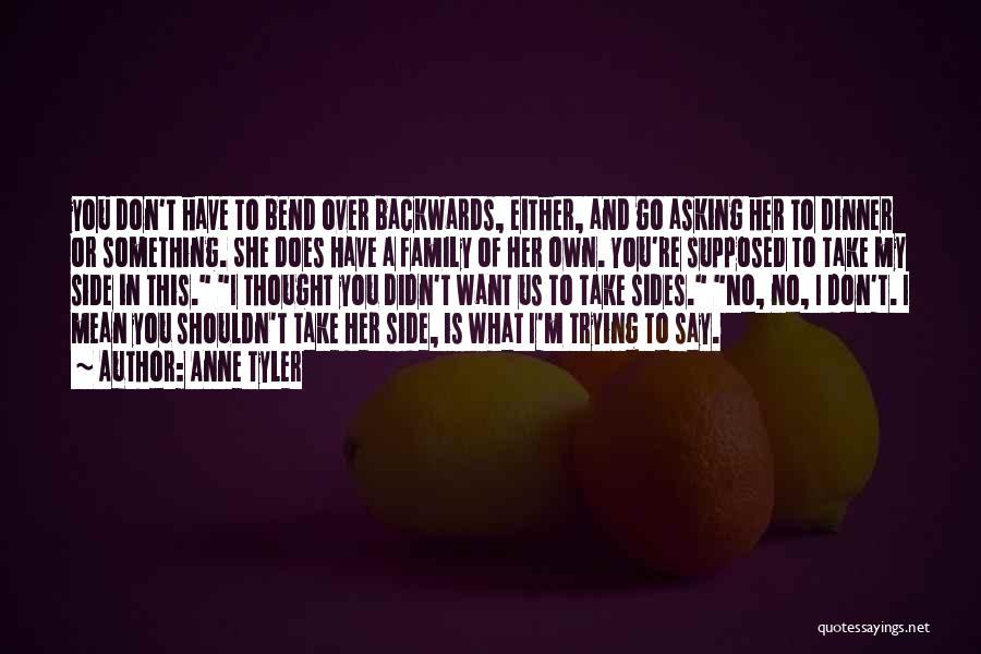 Anne Tyler Quotes: You Don't Have To Bend Over Backwards, Either, And Go Asking Her To Dinner Or Something. She Does Have A