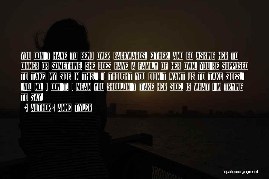 Anne Tyler Quotes: You Don't Have To Bend Over Backwards, Either, And Go Asking Her To Dinner Or Something. She Does Have A