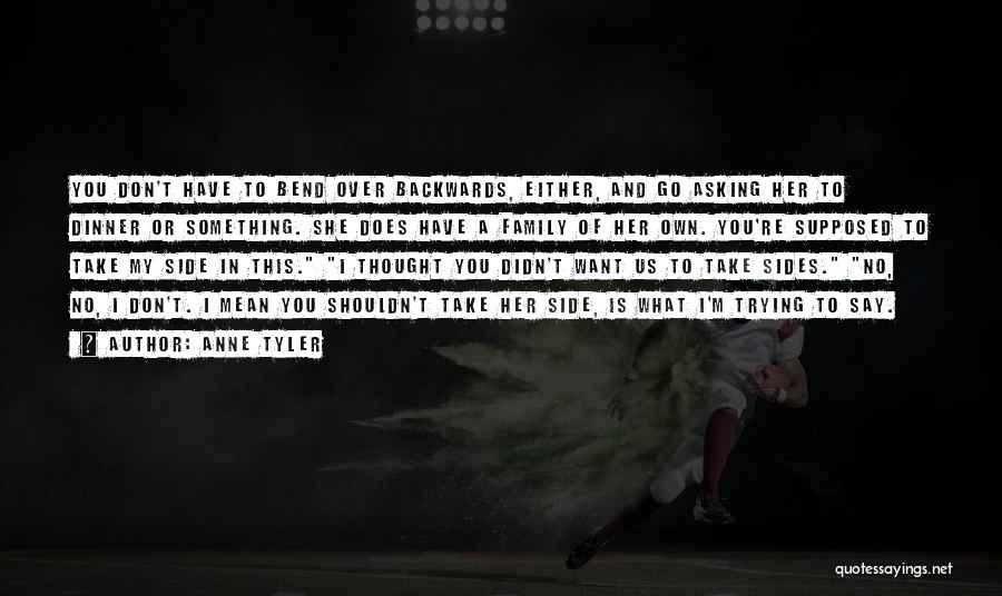 Anne Tyler Quotes: You Don't Have To Bend Over Backwards, Either, And Go Asking Her To Dinner Or Something. She Does Have A