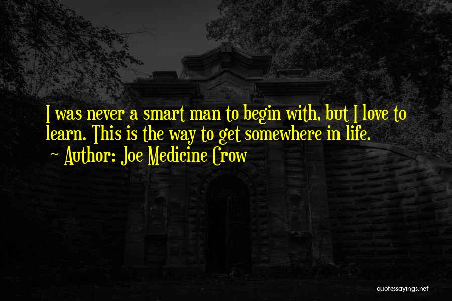 Joe Medicine Crow Quotes: I Was Never A Smart Man To Begin With, But I Love To Learn. This Is The Way To Get