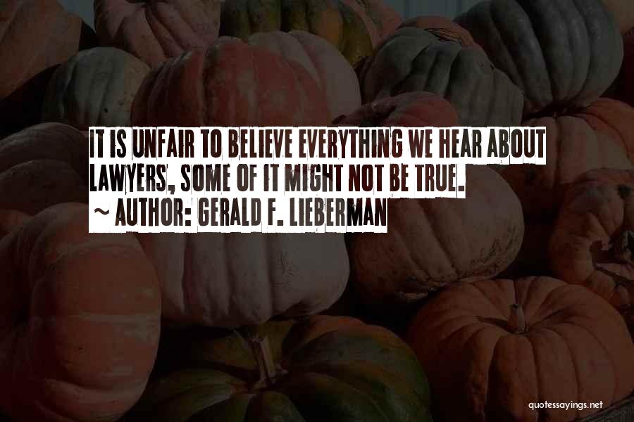 Gerald F. Lieberman Quotes: It Is Unfair To Believe Everything We Hear About Lawyers, Some Of It Might Not Be True.