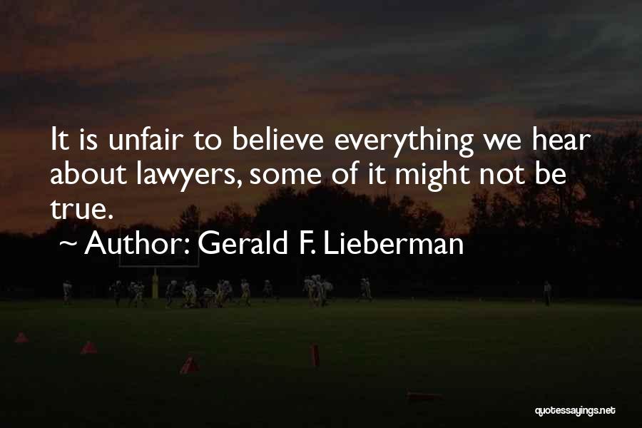 Gerald F. Lieberman Quotes: It Is Unfair To Believe Everything We Hear About Lawyers, Some Of It Might Not Be True.