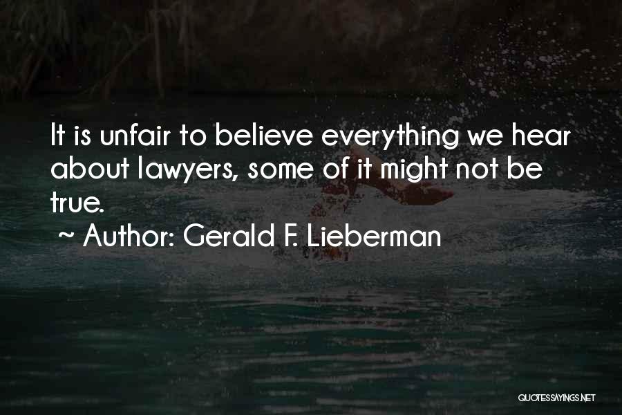 Gerald F. Lieberman Quotes: It Is Unfair To Believe Everything We Hear About Lawyers, Some Of It Might Not Be True.
