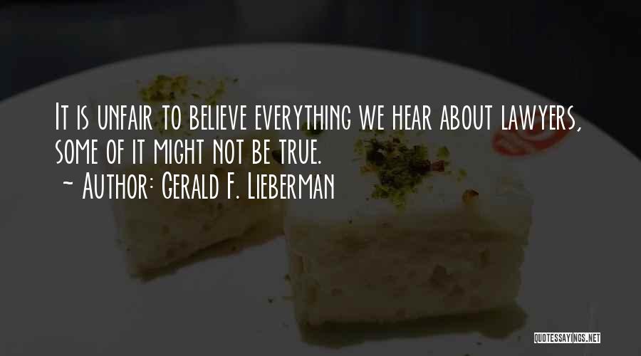 Gerald F. Lieberman Quotes: It Is Unfair To Believe Everything We Hear About Lawyers, Some Of It Might Not Be True.