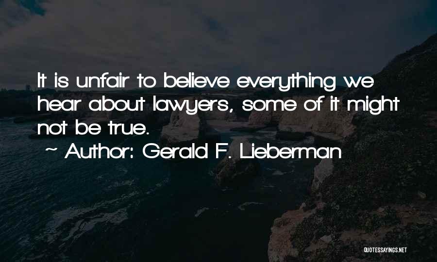Gerald F. Lieberman Quotes: It Is Unfair To Believe Everything We Hear About Lawyers, Some Of It Might Not Be True.