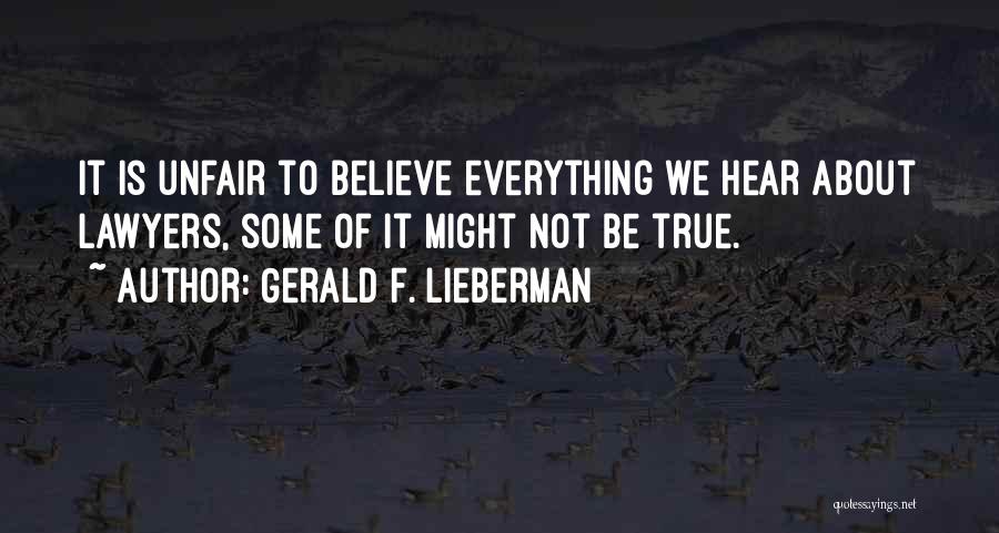 Gerald F. Lieberman Quotes: It Is Unfair To Believe Everything We Hear About Lawyers, Some Of It Might Not Be True.