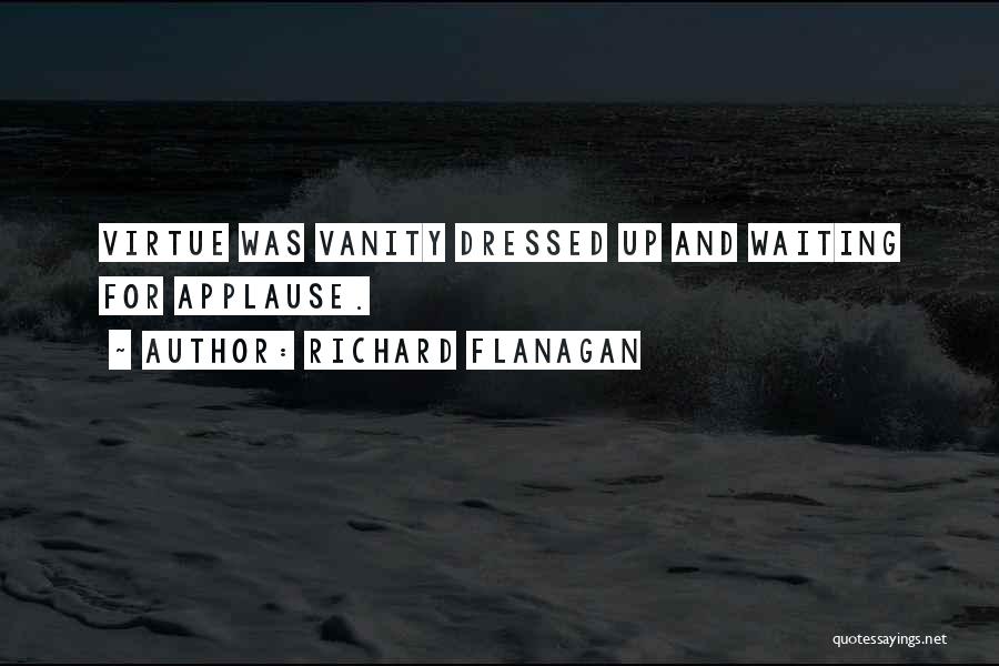 Richard Flanagan Quotes: Virtue Was Vanity Dressed Up And Waiting For Applause.