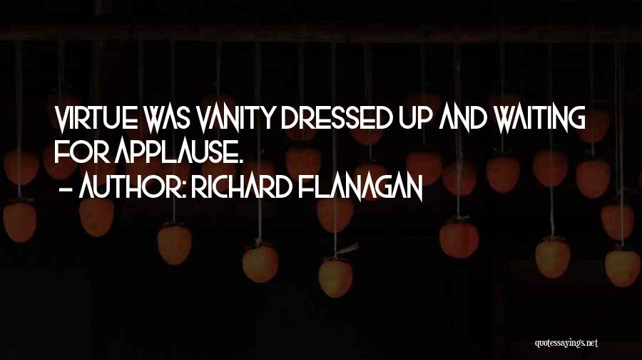 Richard Flanagan Quotes: Virtue Was Vanity Dressed Up And Waiting For Applause.