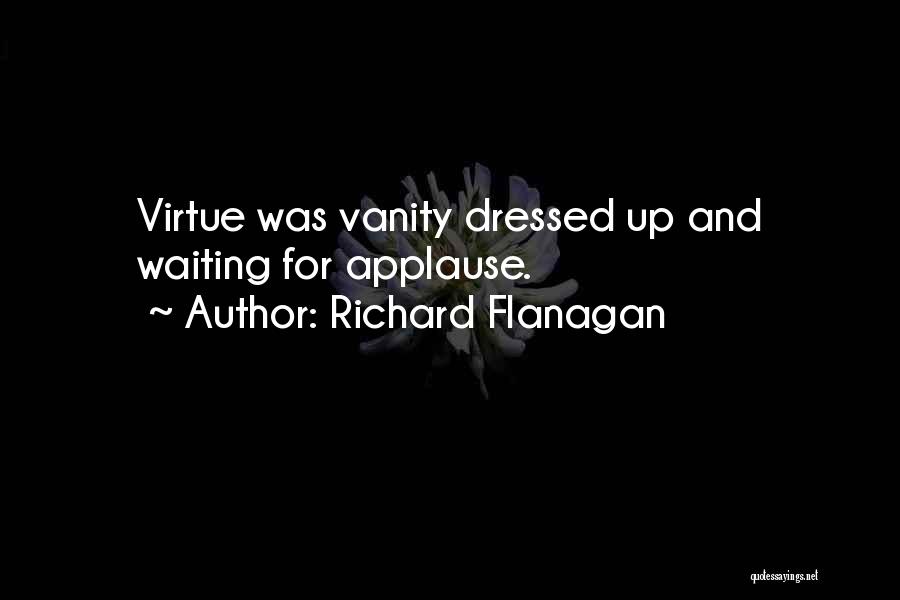 Richard Flanagan Quotes: Virtue Was Vanity Dressed Up And Waiting For Applause.