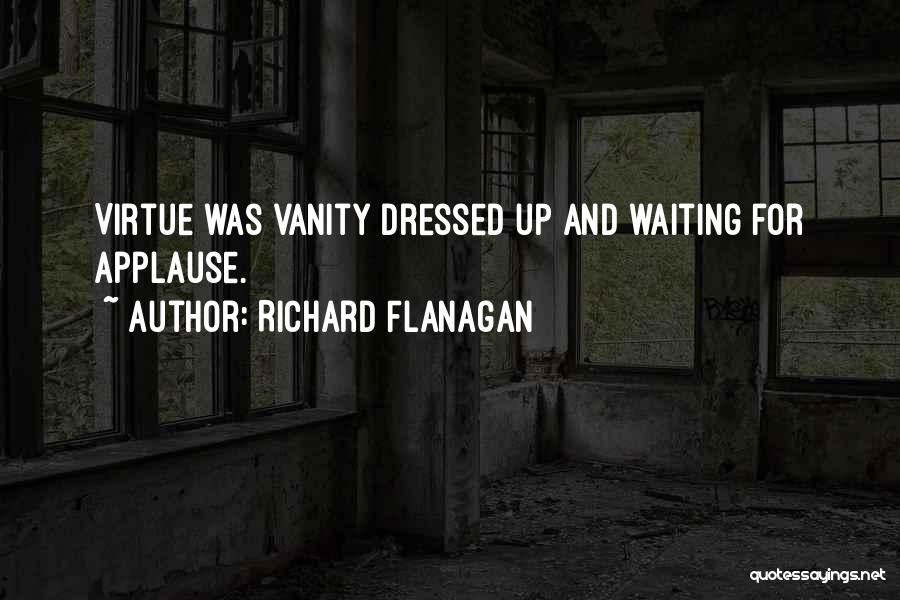 Richard Flanagan Quotes: Virtue Was Vanity Dressed Up And Waiting For Applause.