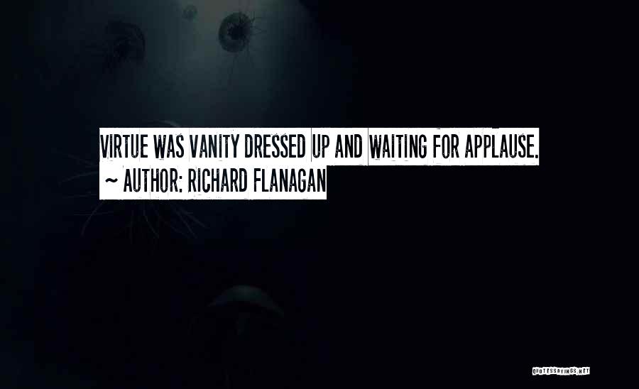 Richard Flanagan Quotes: Virtue Was Vanity Dressed Up And Waiting For Applause.