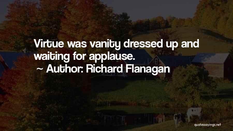 Richard Flanagan Quotes: Virtue Was Vanity Dressed Up And Waiting For Applause.