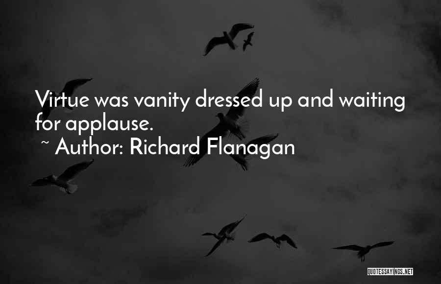 Richard Flanagan Quotes: Virtue Was Vanity Dressed Up And Waiting For Applause.
