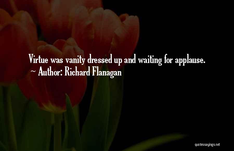 Richard Flanagan Quotes: Virtue Was Vanity Dressed Up And Waiting For Applause.