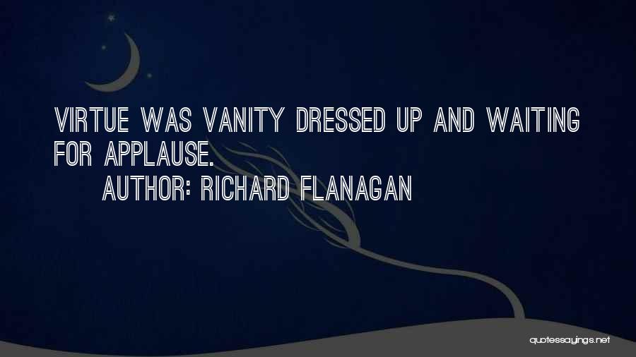 Richard Flanagan Quotes: Virtue Was Vanity Dressed Up And Waiting For Applause.