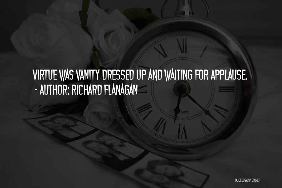 Richard Flanagan Quotes: Virtue Was Vanity Dressed Up And Waiting For Applause.