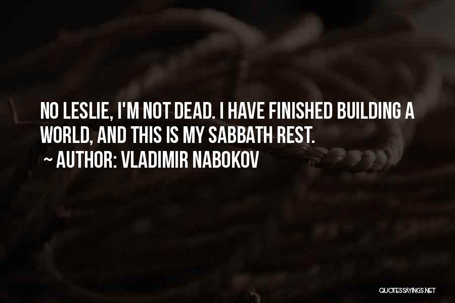 Vladimir Nabokov Quotes: No Leslie, I'm Not Dead. I Have Finished Building A World, And This Is My Sabbath Rest.