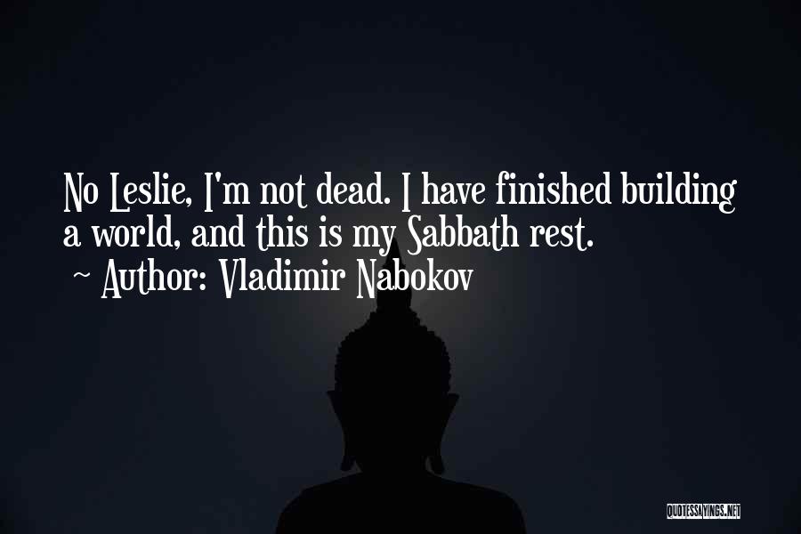 Vladimir Nabokov Quotes: No Leslie, I'm Not Dead. I Have Finished Building A World, And This Is My Sabbath Rest.