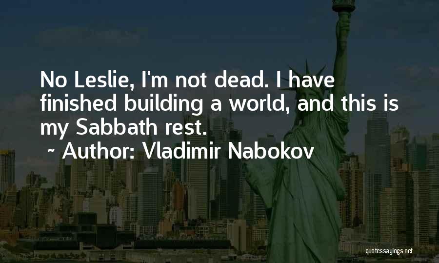 Vladimir Nabokov Quotes: No Leslie, I'm Not Dead. I Have Finished Building A World, And This Is My Sabbath Rest.