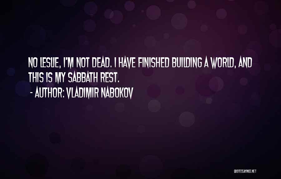 Vladimir Nabokov Quotes: No Leslie, I'm Not Dead. I Have Finished Building A World, And This Is My Sabbath Rest.