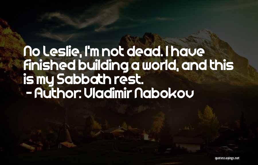 Vladimir Nabokov Quotes: No Leslie, I'm Not Dead. I Have Finished Building A World, And This Is My Sabbath Rest.