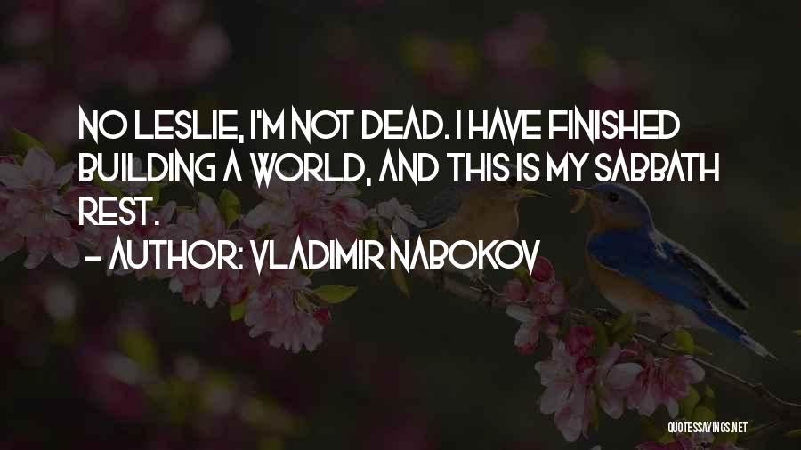 Vladimir Nabokov Quotes: No Leslie, I'm Not Dead. I Have Finished Building A World, And This Is My Sabbath Rest.