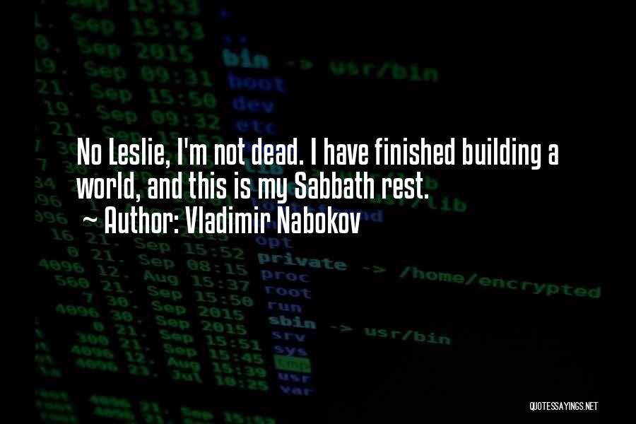 Vladimir Nabokov Quotes: No Leslie, I'm Not Dead. I Have Finished Building A World, And This Is My Sabbath Rest.