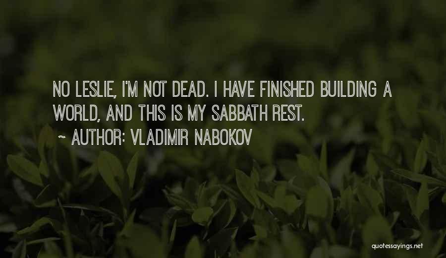 Vladimir Nabokov Quotes: No Leslie, I'm Not Dead. I Have Finished Building A World, And This Is My Sabbath Rest.