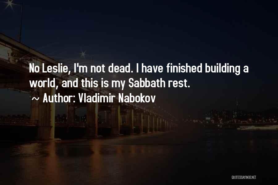 Vladimir Nabokov Quotes: No Leslie, I'm Not Dead. I Have Finished Building A World, And This Is My Sabbath Rest.