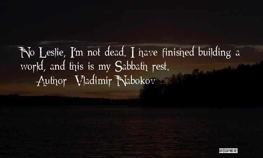 Vladimir Nabokov Quotes: No Leslie, I'm Not Dead. I Have Finished Building A World, And This Is My Sabbath Rest.