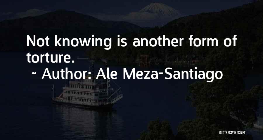 Ale Meza-Santiago Quotes: Not Knowing Is Another Form Of Torture.