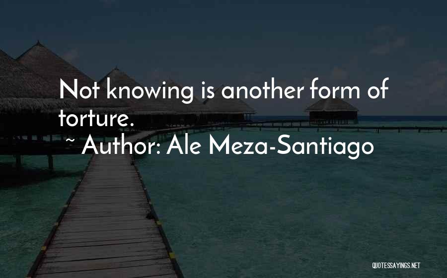 Ale Meza-Santiago Quotes: Not Knowing Is Another Form Of Torture.