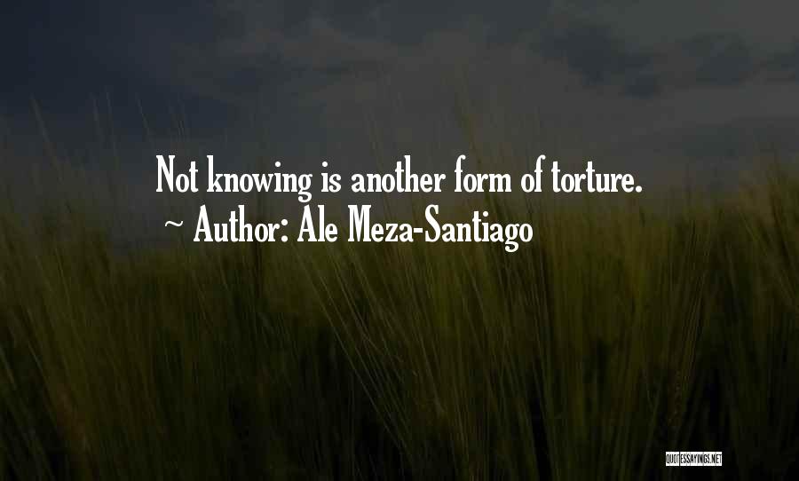 Ale Meza-Santiago Quotes: Not Knowing Is Another Form Of Torture.