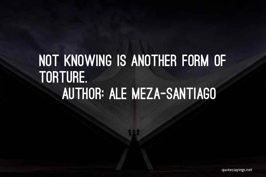 Ale Meza-Santiago Quotes: Not Knowing Is Another Form Of Torture.