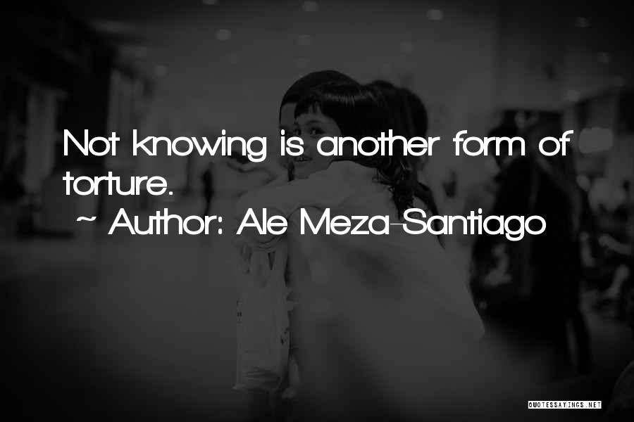 Ale Meza-Santiago Quotes: Not Knowing Is Another Form Of Torture.