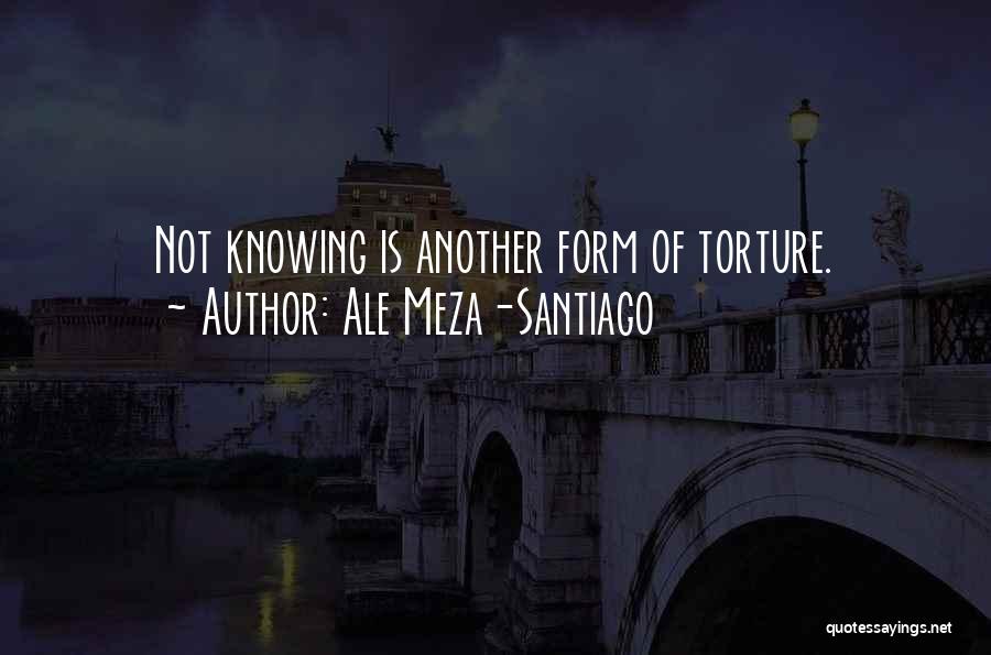 Ale Meza-Santiago Quotes: Not Knowing Is Another Form Of Torture.