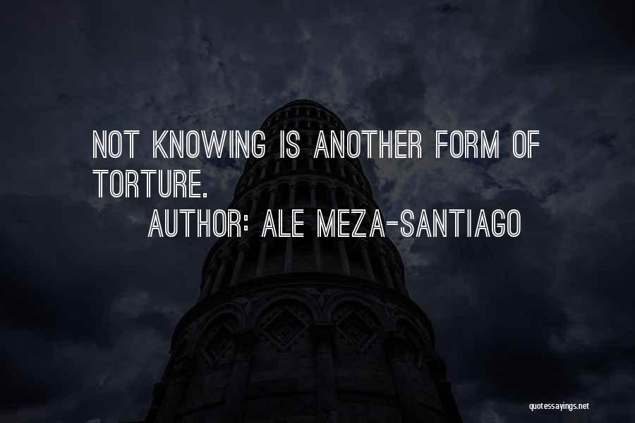 Ale Meza-Santiago Quotes: Not Knowing Is Another Form Of Torture.