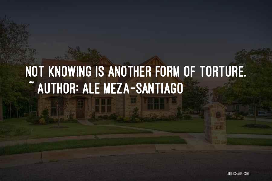 Ale Meza-Santiago Quotes: Not Knowing Is Another Form Of Torture.