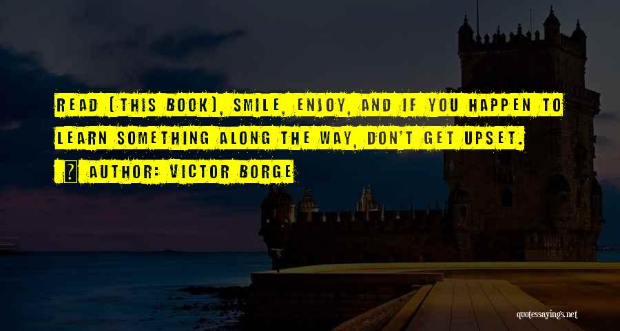 Victor Borge Quotes: Read (this Book), Smile, Enjoy, And If You Happen To Learn Something Along The Way, Don't Get Upset.