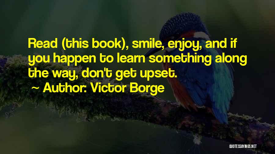 Victor Borge Quotes: Read (this Book), Smile, Enjoy, And If You Happen To Learn Something Along The Way, Don't Get Upset.