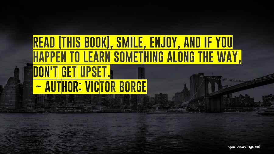 Victor Borge Quotes: Read (this Book), Smile, Enjoy, And If You Happen To Learn Something Along The Way, Don't Get Upset.