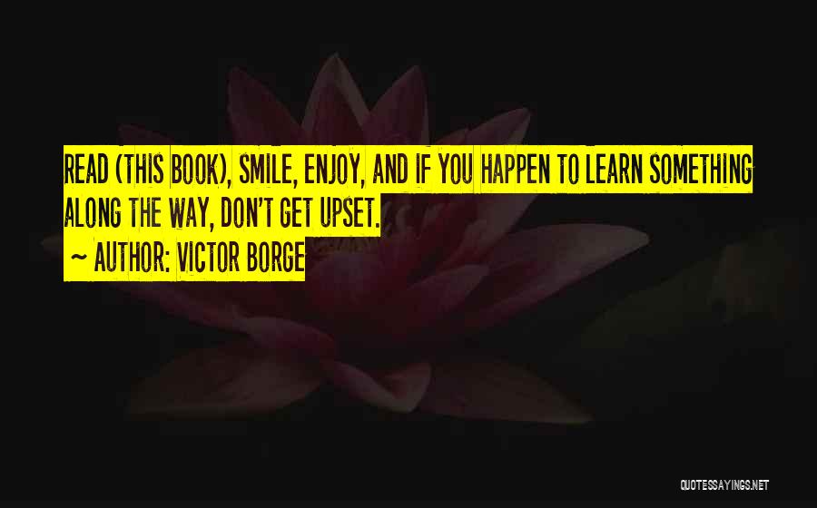 Victor Borge Quotes: Read (this Book), Smile, Enjoy, And If You Happen To Learn Something Along The Way, Don't Get Upset.