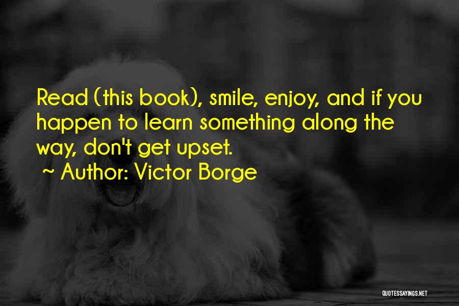 Victor Borge Quotes: Read (this Book), Smile, Enjoy, And If You Happen To Learn Something Along The Way, Don't Get Upset.