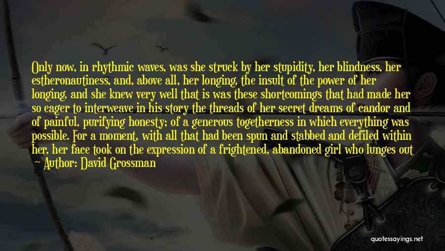 David Grossman Quotes: Only Now, In Rhythmic Waves, Was She Struck By Her Stupidity, Her Blindness, Her Estheronautiness, And, Above All, Her Longing,